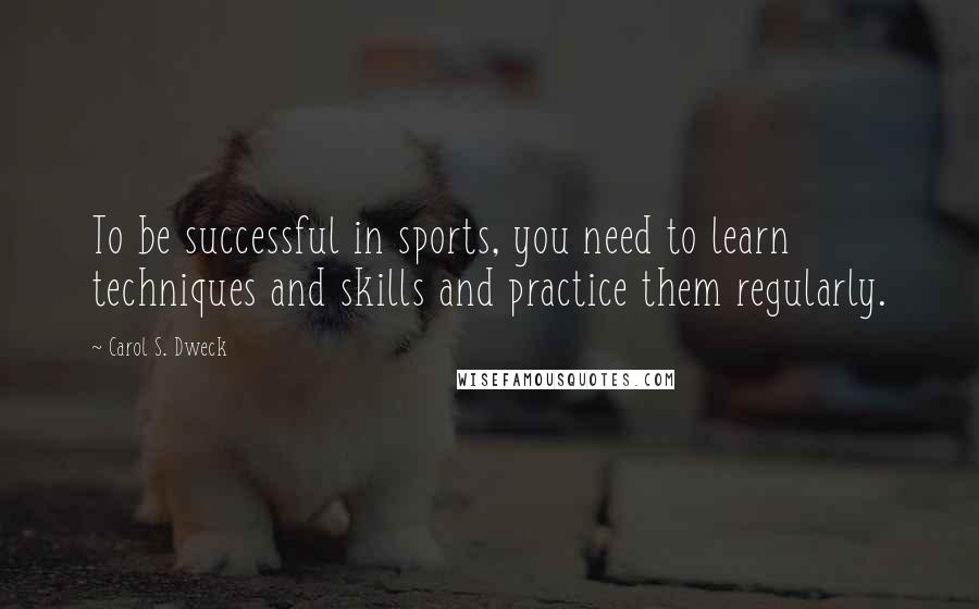 Carol S. Dweck Quotes: To be successful in sports, you need to learn techniques and skills and practice them regularly.