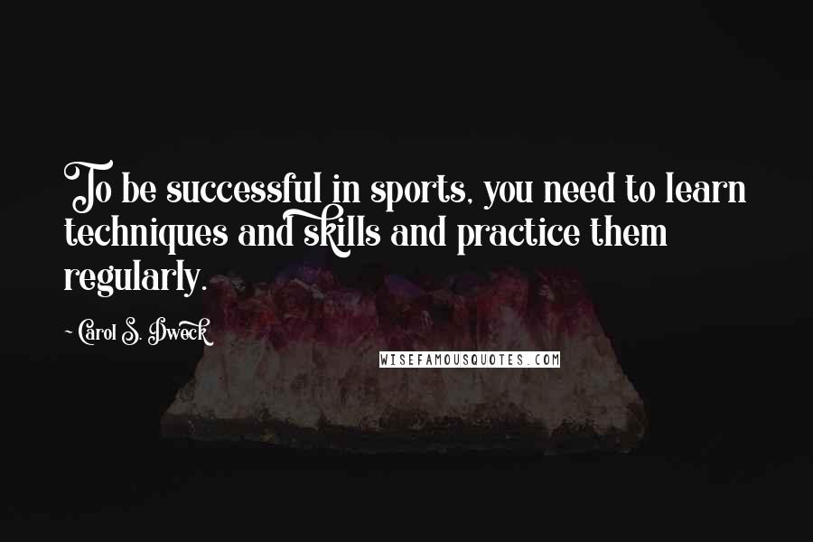 Carol S. Dweck Quotes: To be successful in sports, you need to learn techniques and skills and practice them regularly.