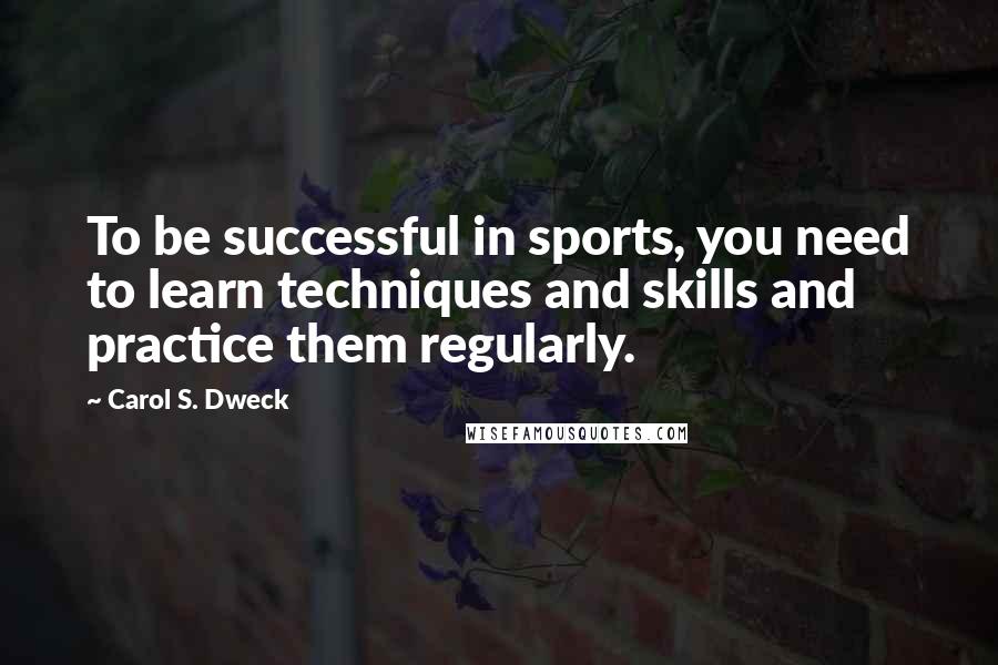 Carol S. Dweck Quotes: To be successful in sports, you need to learn techniques and skills and practice them regularly.