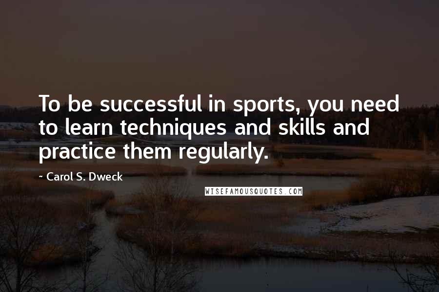 Carol S. Dweck Quotes: To be successful in sports, you need to learn techniques and skills and practice them regularly.