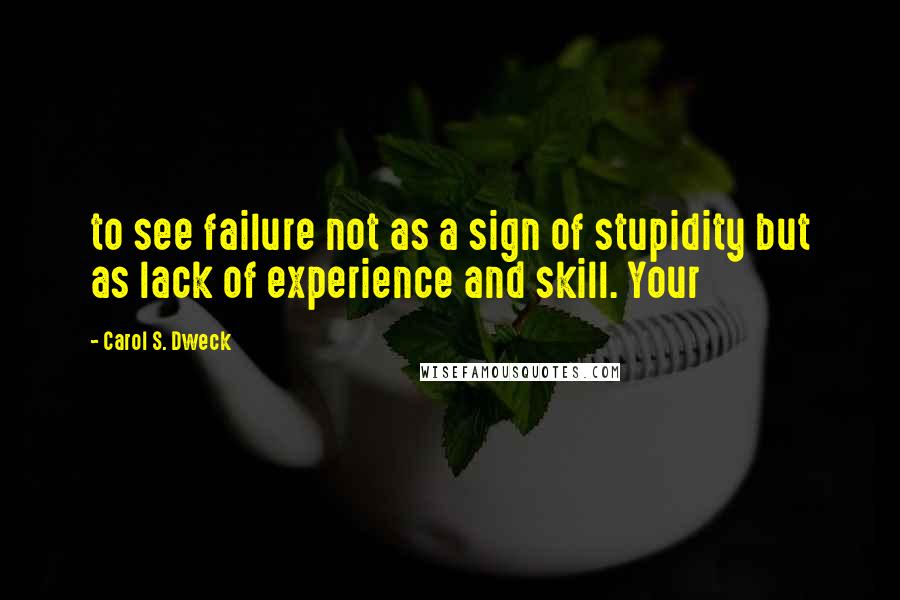 Carol S. Dweck Quotes: to see failure not as a sign of stupidity but as lack of experience and skill. Your