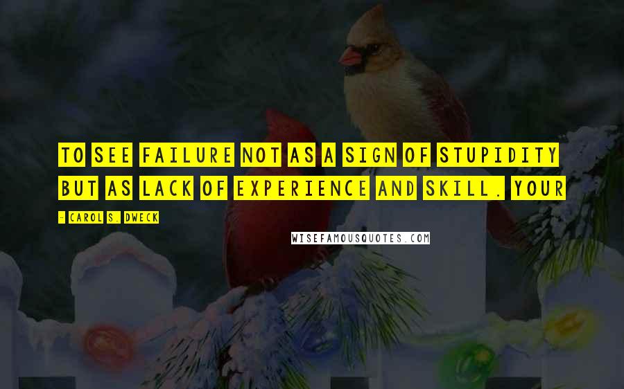 Carol S. Dweck Quotes: to see failure not as a sign of stupidity but as lack of experience and skill. Your