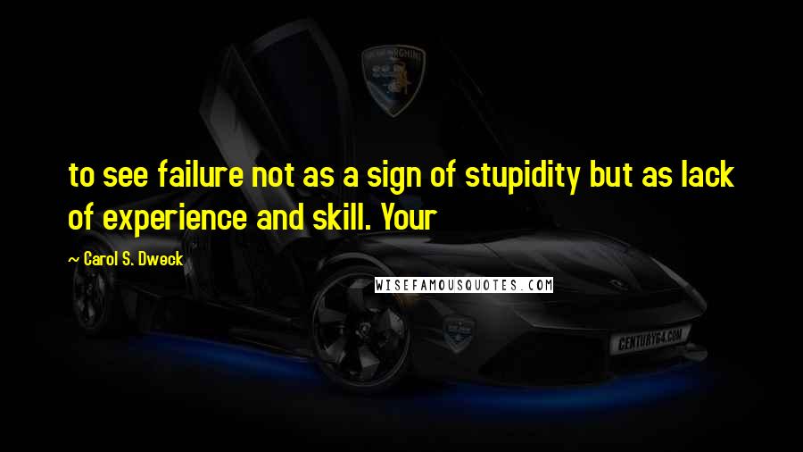 Carol S. Dweck Quotes: to see failure not as a sign of stupidity but as lack of experience and skill. Your