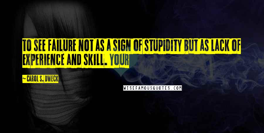 Carol S. Dweck Quotes: to see failure not as a sign of stupidity but as lack of experience and skill. Your