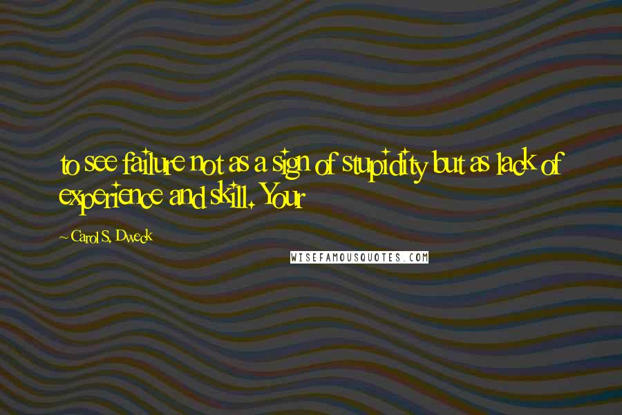Carol S. Dweck Quotes: to see failure not as a sign of stupidity but as lack of experience and skill. Your