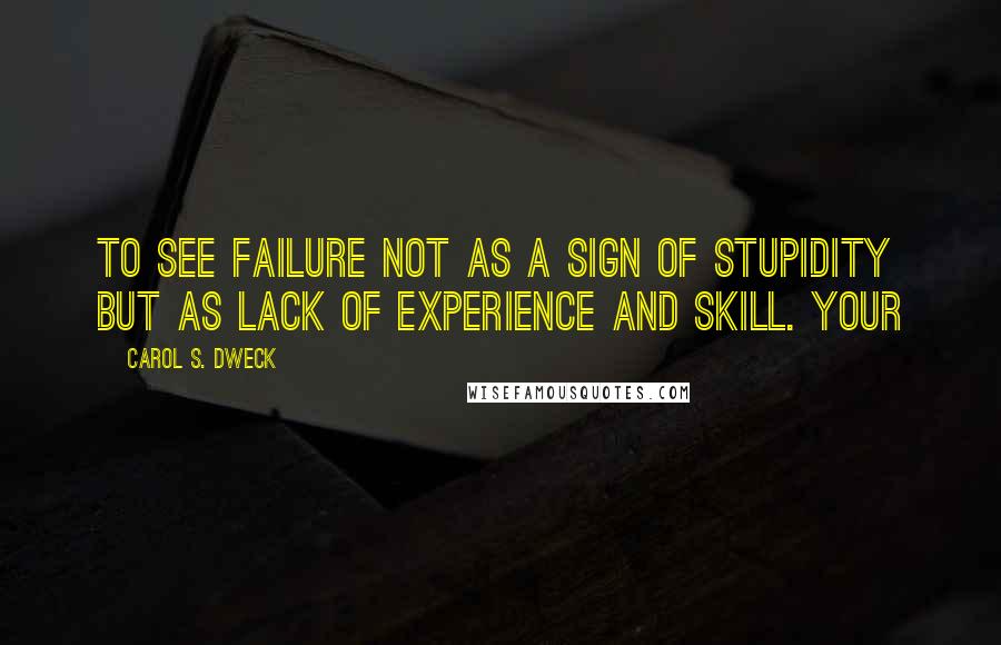 Carol S. Dweck Quotes: to see failure not as a sign of stupidity but as lack of experience and skill. Your