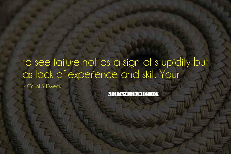 Carol S. Dweck Quotes: to see failure not as a sign of stupidity but as lack of experience and skill. Your