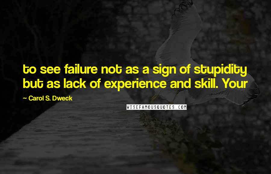 Carol S. Dweck Quotes: to see failure not as a sign of stupidity but as lack of experience and skill. Your