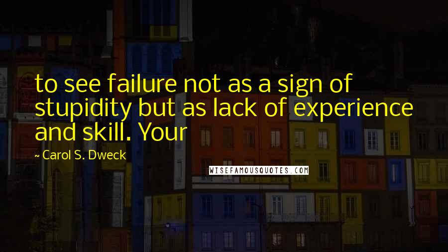 Carol S. Dweck Quotes: to see failure not as a sign of stupidity but as lack of experience and skill. Your