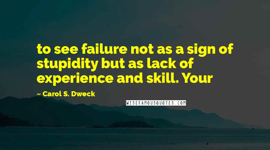 Carol S. Dweck Quotes: to see failure not as a sign of stupidity but as lack of experience and skill. Your