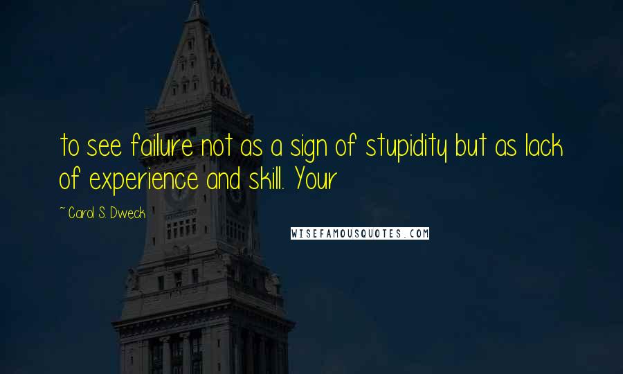 Carol S. Dweck Quotes: to see failure not as a sign of stupidity but as lack of experience and skill. Your