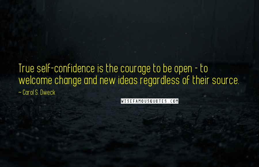 Carol S. Dweck Quotes: True self-confidence is the courage to be open - to welcome change and new ideas regardless of their source.