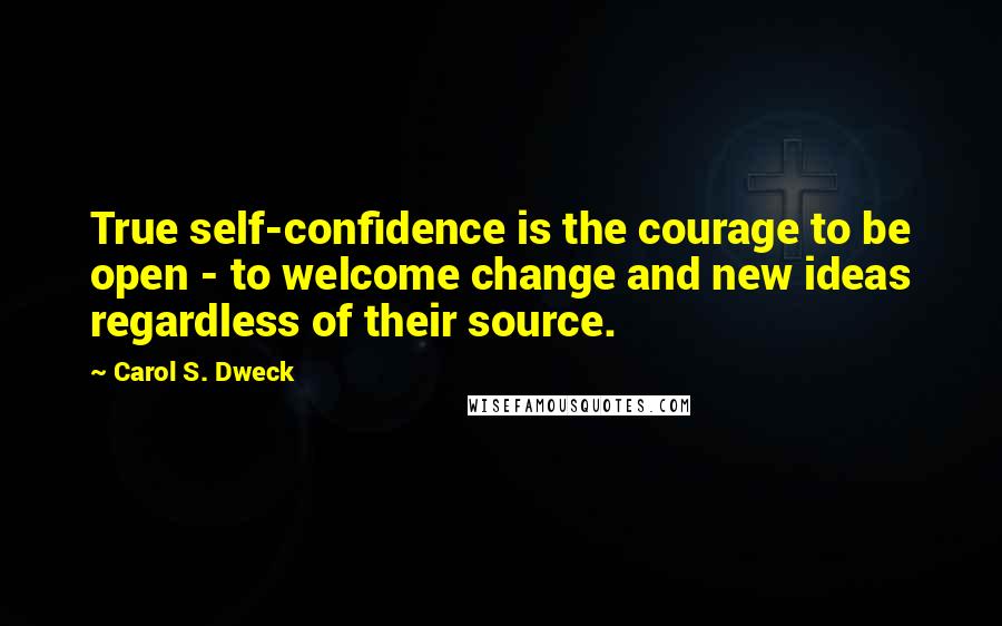 Carol S. Dweck Quotes: True self-confidence is the courage to be open - to welcome change and new ideas regardless of their source.