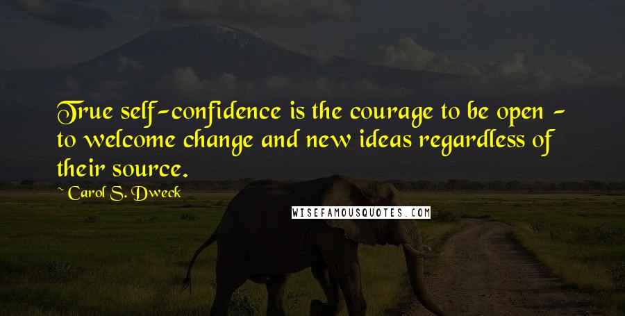 Carol S. Dweck Quotes: True self-confidence is the courage to be open - to welcome change and new ideas regardless of their source.