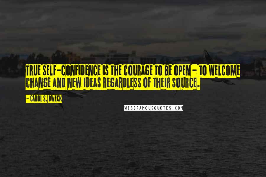 Carol S. Dweck Quotes: True self-confidence is the courage to be open - to welcome change and new ideas regardless of their source.