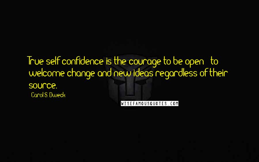 Carol S. Dweck Quotes: True self-confidence is the courage to be open - to welcome change and new ideas regardless of their source.