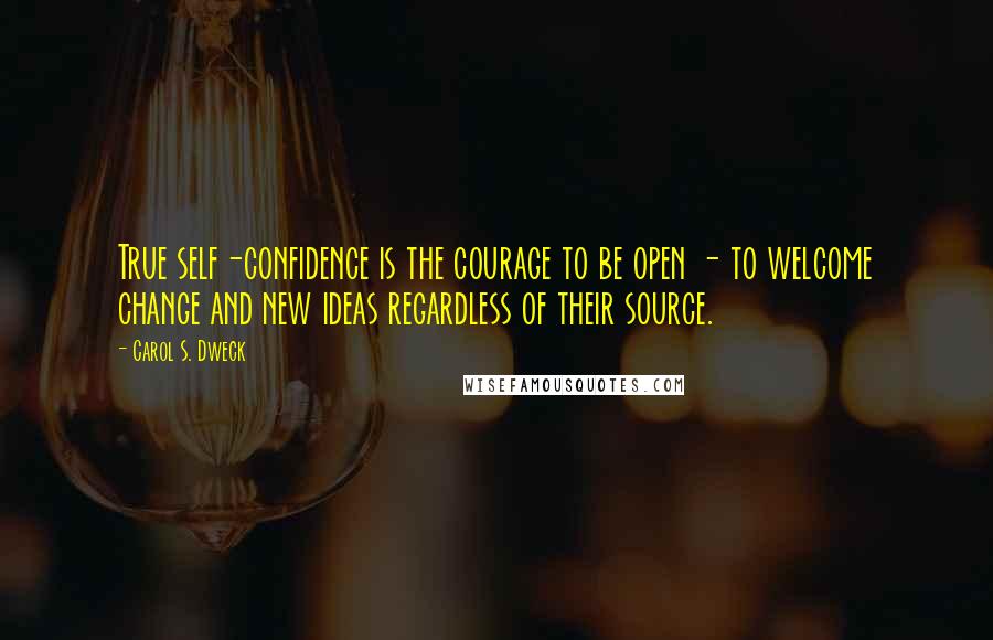 Carol S. Dweck Quotes: True self-confidence is the courage to be open - to welcome change and new ideas regardless of their source.