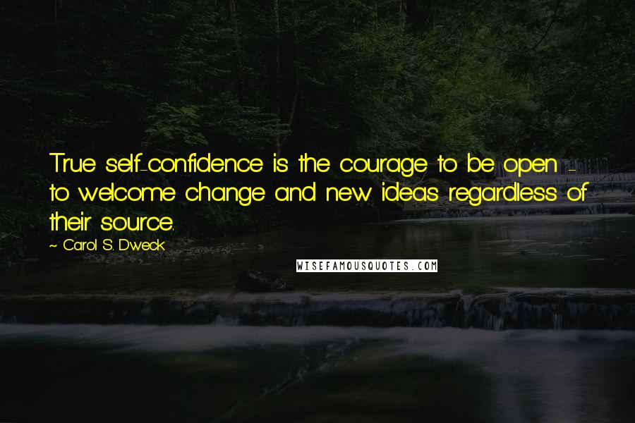 Carol S. Dweck Quotes: True self-confidence is the courage to be open - to welcome change and new ideas regardless of their source.