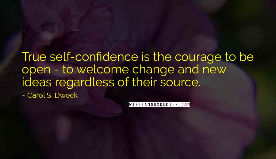 Carol S. Dweck Quotes: True self-confidence is the courage to be open - to welcome change and new ideas regardless of their source.