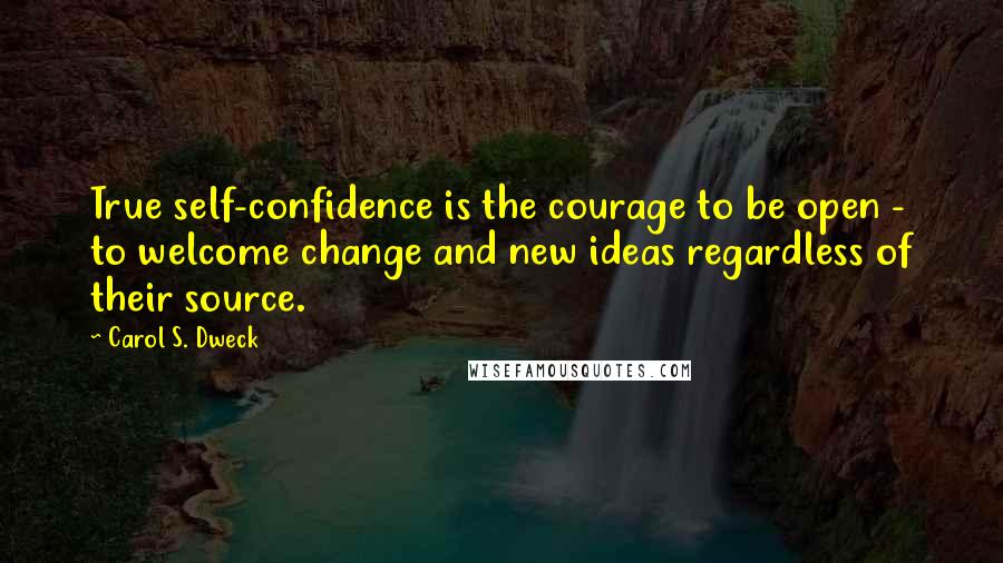 Carol S. Dweck Quotes: True self-confidence is the courage to be open - to welcome change and new ideas regardless of their source.