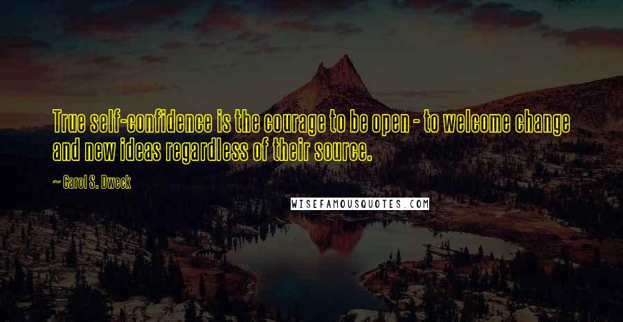 Carol S. Dweck Quotes: True self-confidence is the courage to be open - to welcome change and new ideas regardless of their source.