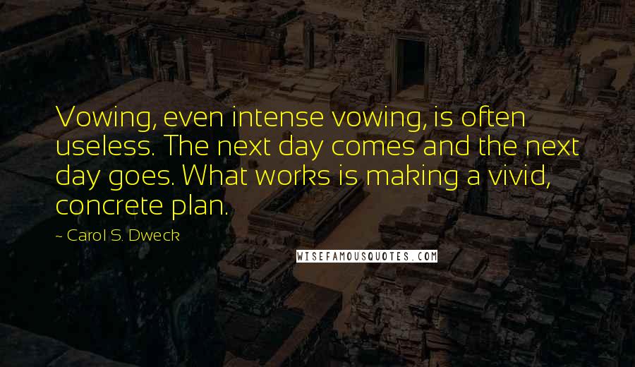 Carol S. Dweck Quotes: Vowing, even intense vowing, is often useless. The next day comes and the next day goes. What works is making a vivid, concrete plan.