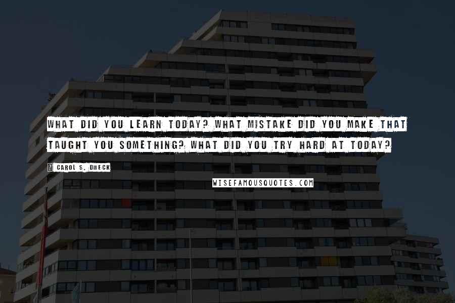 Carol S. Dweck Quotes: What did you learn today? What mistake did you make that taught you something? What did you try hard at today?