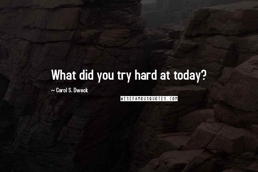 Carol S. Dweck Quotes: What did you try hard at today?