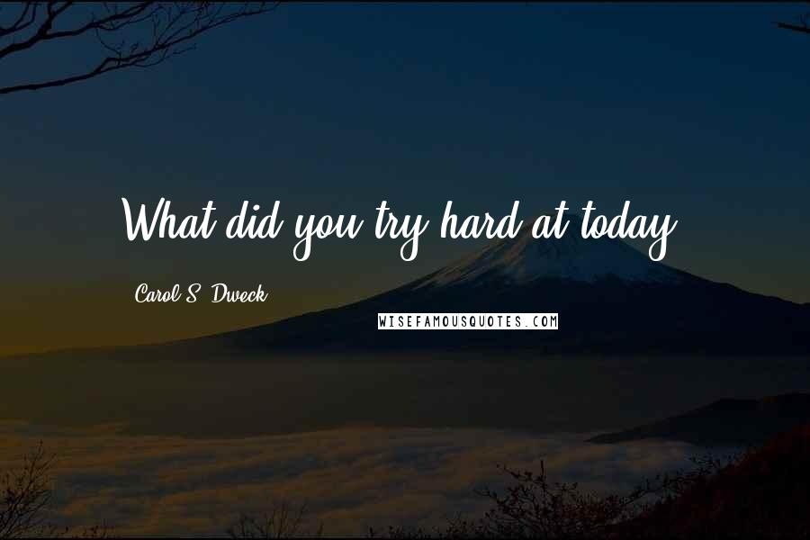 Carol S. Dweck Quotes: What did you try hard at today?