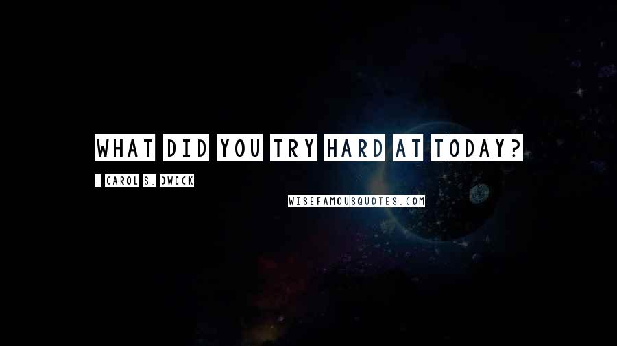 Carol S. Dweck Quotes: What did you try hard at today?