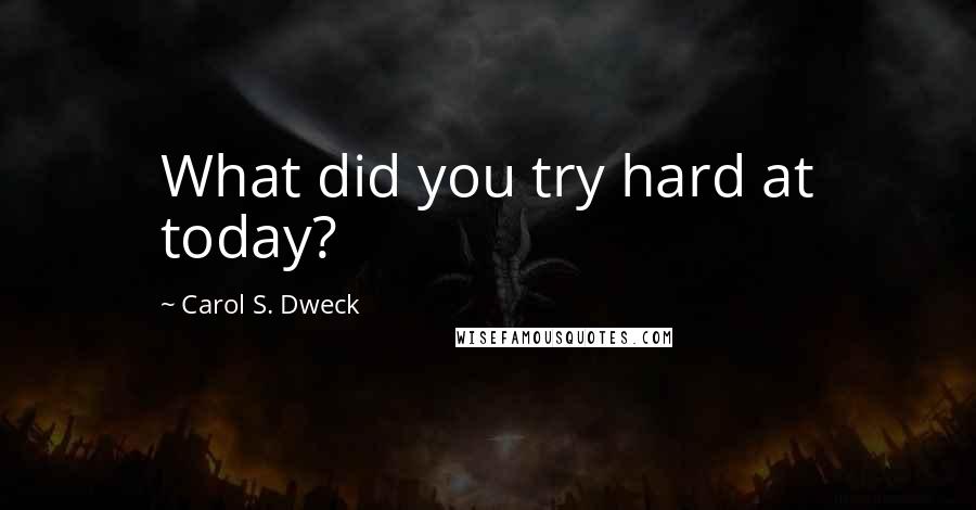 Carol S. Dweck Quotes: What did you try hard at today?