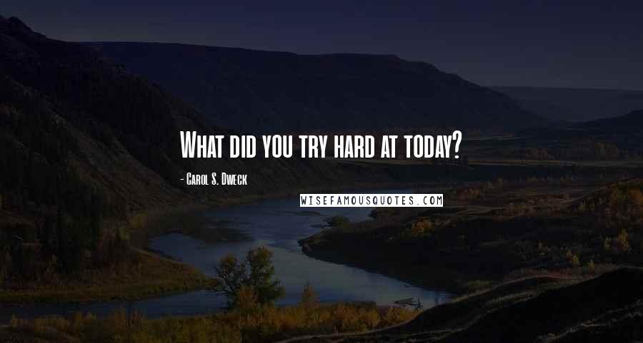 Carol S. Dweck Quotes: What did you try hard at today?