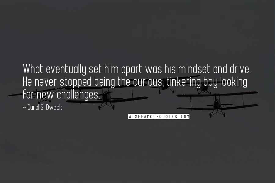 Carol S. Dweck Quotes: What eventually set him apart was his mindset and drive. He never stopped being the curious, tinkering boy looking for new challenges.