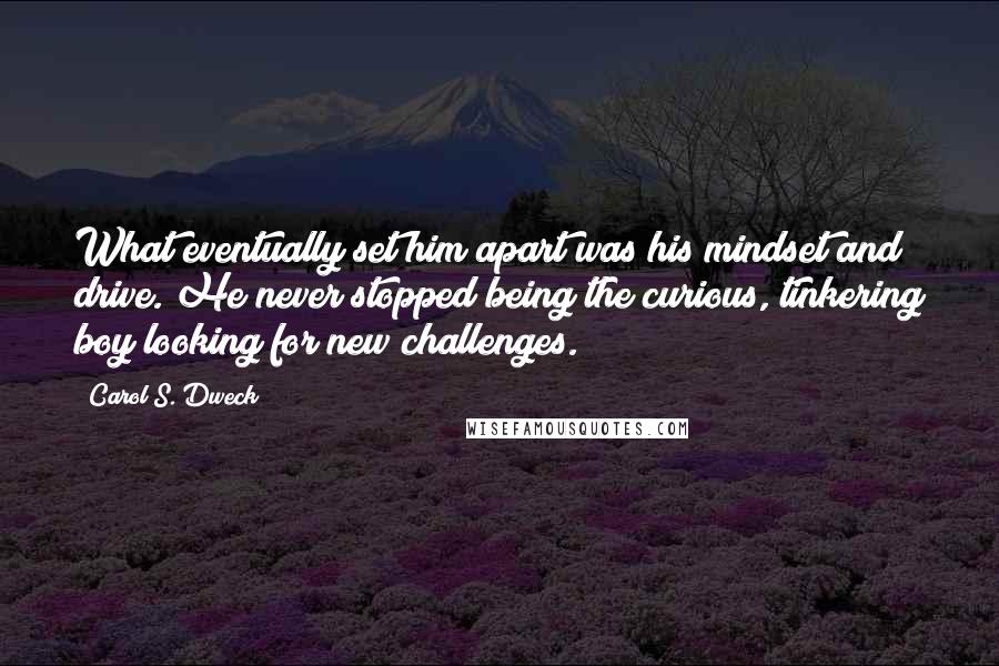 Carol S. Dweck Quotes: What eventually set him apart was his mindset and drive. He never stopped being the curious, tinkering boy looking for new challenges.