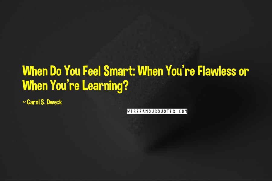 Carol S. Dweck Quotes: When Do You Feel Smart: When You're Flawless or When You're Learning?