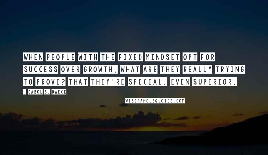 Carol S. Dweck Quotes: When people with the fixed mindset opt for success over growth, what are they really trying to prove? That they're special. Even superior.