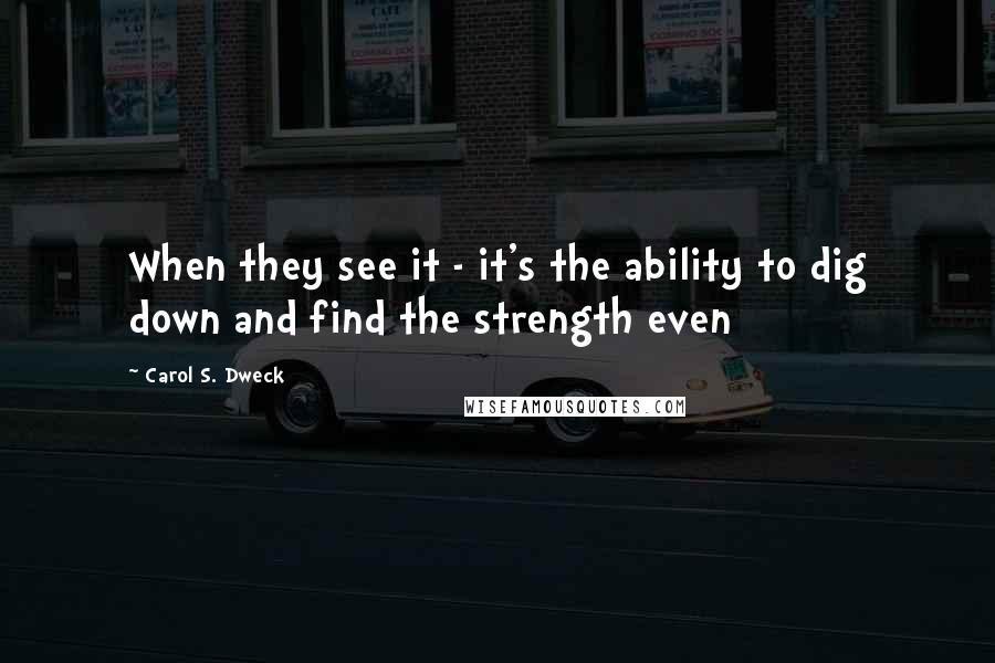 Carol S. Dweck Quotes: When they see it - it's the ability to dig down and find the strength even