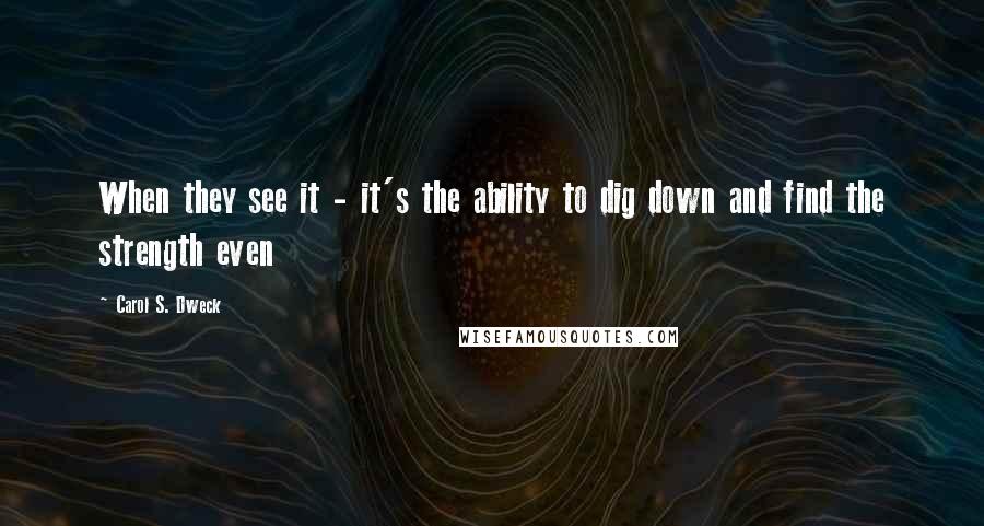 Carol S. Dweck Quotes: When they see it - it's the ability to dig down and find the strength even