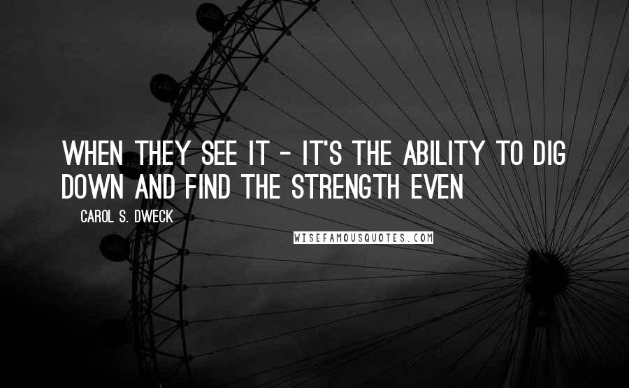 Carol S. Dweck Quotes: When they see it - it's the ability to dig down and find the strength even