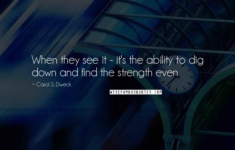 Carol S. Dweck Quotes: When they see it - it's the ability to dig down and find the strength even