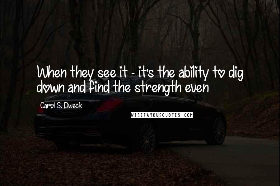 Carol S. Dweck Quotes: When they see it - it's the ability to dig down and find the strength even