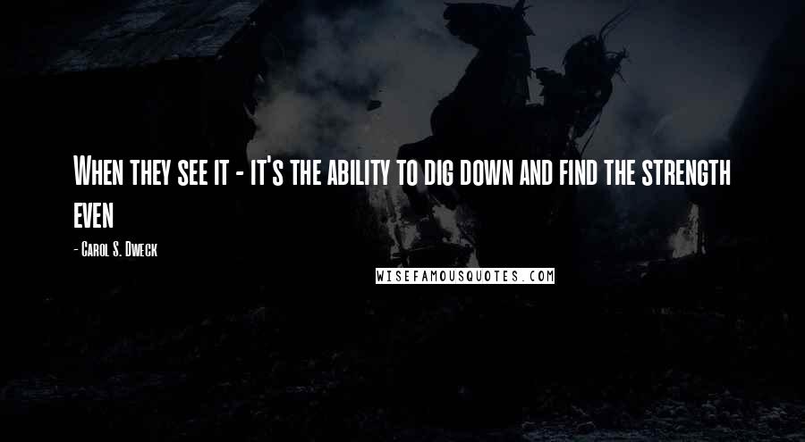 Carol S. Dweck Quotes: When they see it - it's the ability to dig down and find the strength even