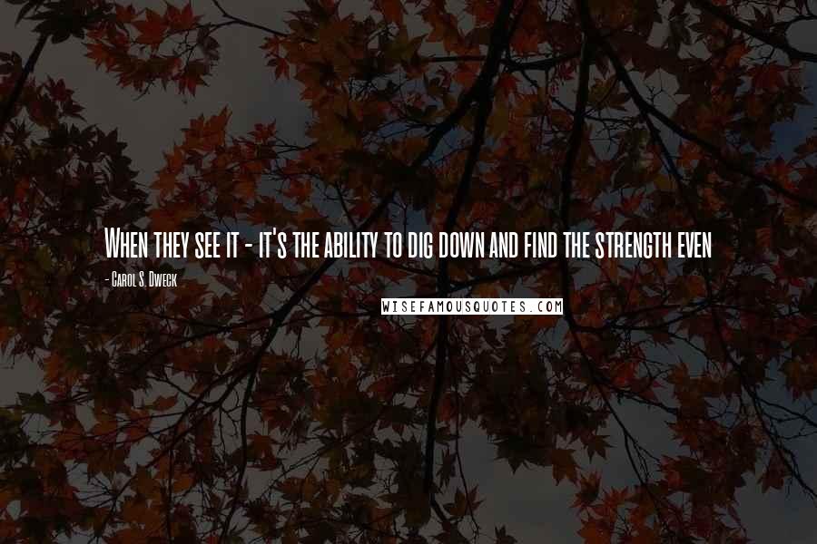 Carol S. Dweck Quotes: When they see it - it's the ability to dig down and find the strength even