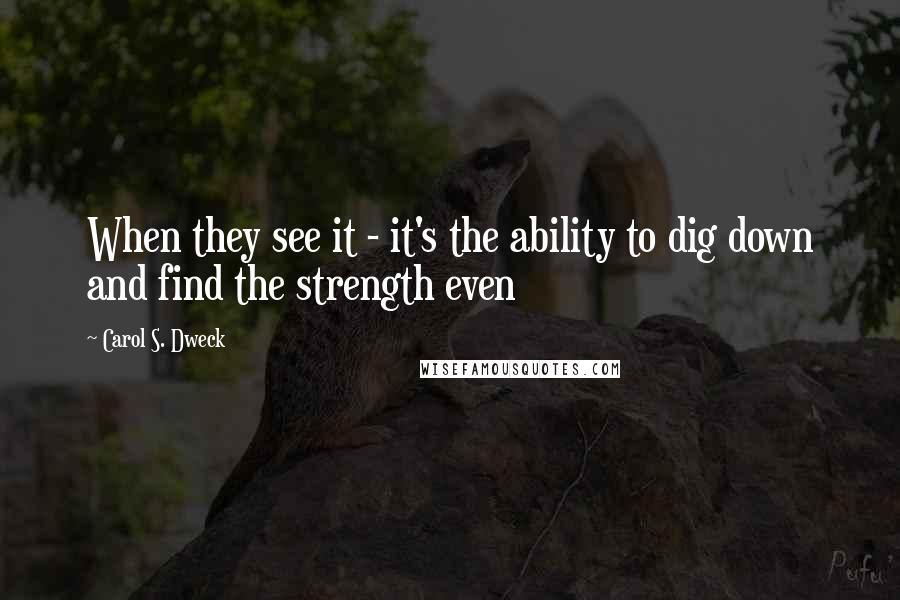 Carol S. Dweck Quotes: When they see it - it's the ability to dig down and find the strength even