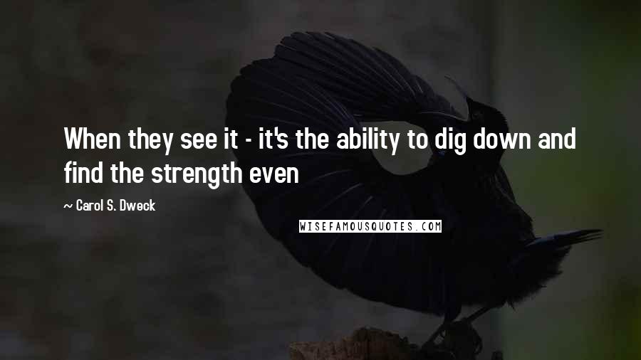 Carol S. Dweck Quotes: When they see it - it's the ability to dig down and find the strength even