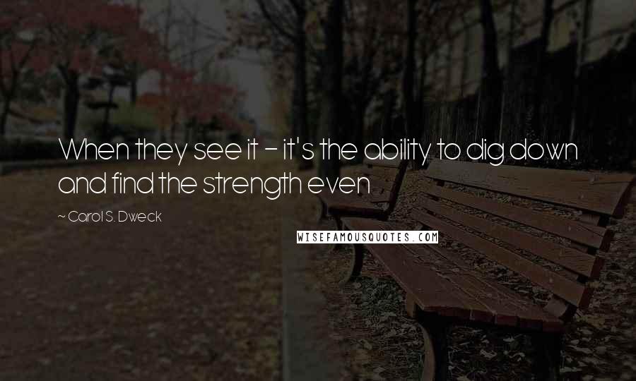 Carol S. Dweck Quotes: When they see it - it's the ability to dig down and find the strength even