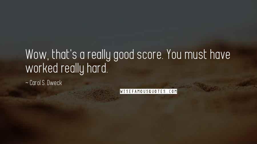 Carol S. Dweck Quotes: Wow, that's a really good score. You must have worked really hard.