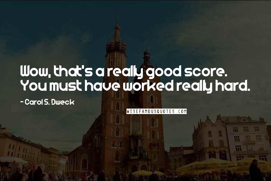 Carol S. Dweck Quotes: Wow, that's a really good score. You must have worked really hard.