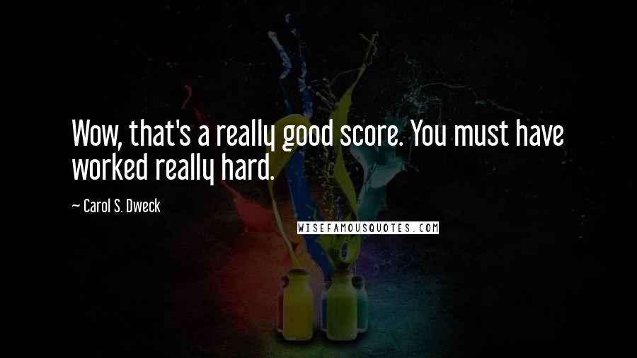 Carol S. Dweck Quotes: Wow, that's a really good score. You must have worked really hard.