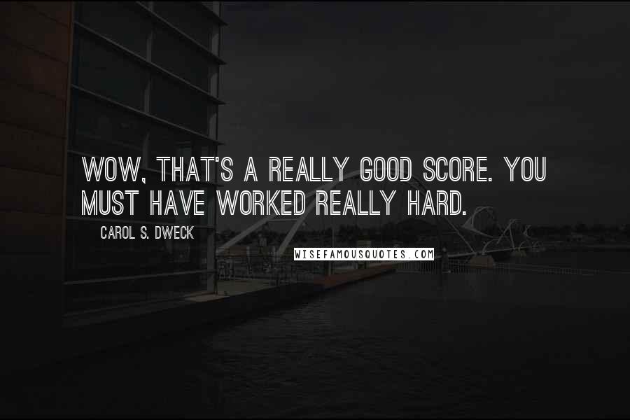 Carol S. Dweck Quotes: Wow, that's a really good score. You must have worked really hard.